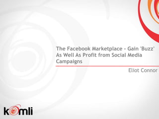 The Facebook Marketplace - Gain 'Buzz'
As Well As Profit from Social Media
Campaigns
                           Eliot Connor
 