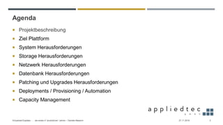 Agenda
 Projektbeschreibung
 Ziel Plattform
 System Herausforderungen
 Storage Herausforderungen
 Netzwerk Herausforderungen
 Datenbank Herausforderungen
 Patching und Upgrades Herausforderungen
 Deployments / Provisioning / Automation
 Capacity Management
27.11.2019Virtualized Exadata - … die ersten 4 “produktiven” Jahren – Daniele Massimi 3
 