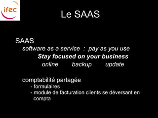 Le SAAS

●   SAAS
    ■ software as a service : pay as you use
           Stay focused on your business
             online     backup      update

    ■ comptabilité partagée
      ■ - formulaires
      ■ - module de facturation clients se déversant en
          compta
 