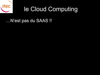 le Cloud Computing
…N’est pas du SAAS !!
 