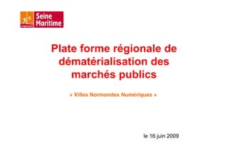 Plate forme régionale de
 dématérialisation des
    marchés publics
   « Villes Normandes Numériques »




                             le 16 juin 2009
 