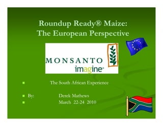 Roundup Ready® Maize:
      The European Perspective




         The South African Experience

By:          Derek Mathews
             March 22-24 2010
                   22-
 