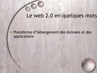 Le web 2.0 en quelques mots Plateforme d’hébergement des données et des applications 