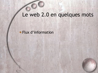 Le web 2.0 en quelques mots Flux d’information 