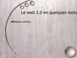 Le web 2.0 en quelques mots Réseaux sociaux 