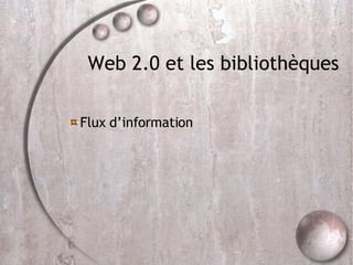 Web 2.0 et les bibliothèques Flux d’information 