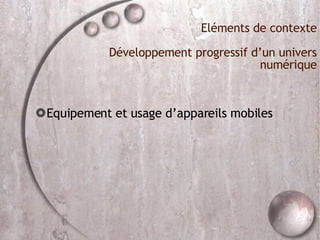 Eléments de contexte Développement progressif d’un univers numérique Equipement et usage d’appareils mobiles 