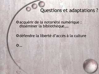 Questions et adaptations ? acquérir de la notoriété numérique : disséminer la bibliothèque,… défendre la liberté d’accès à la culture … 