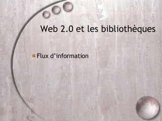 Web 2.0 et les bibliothèques <ul><li>Flux d’information </li></ul>