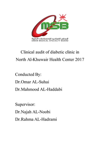 Clinical audit of diabetic clinic in
North Al-Khuwair Health Center 2017
Conducted By:
Dr.Omar AL-Suhai
Dr.Mahmood AL-Haddabi
Supervisor:
Dr.Najah AL-Noobi
Dr.Rahma AL-Hadrami
 