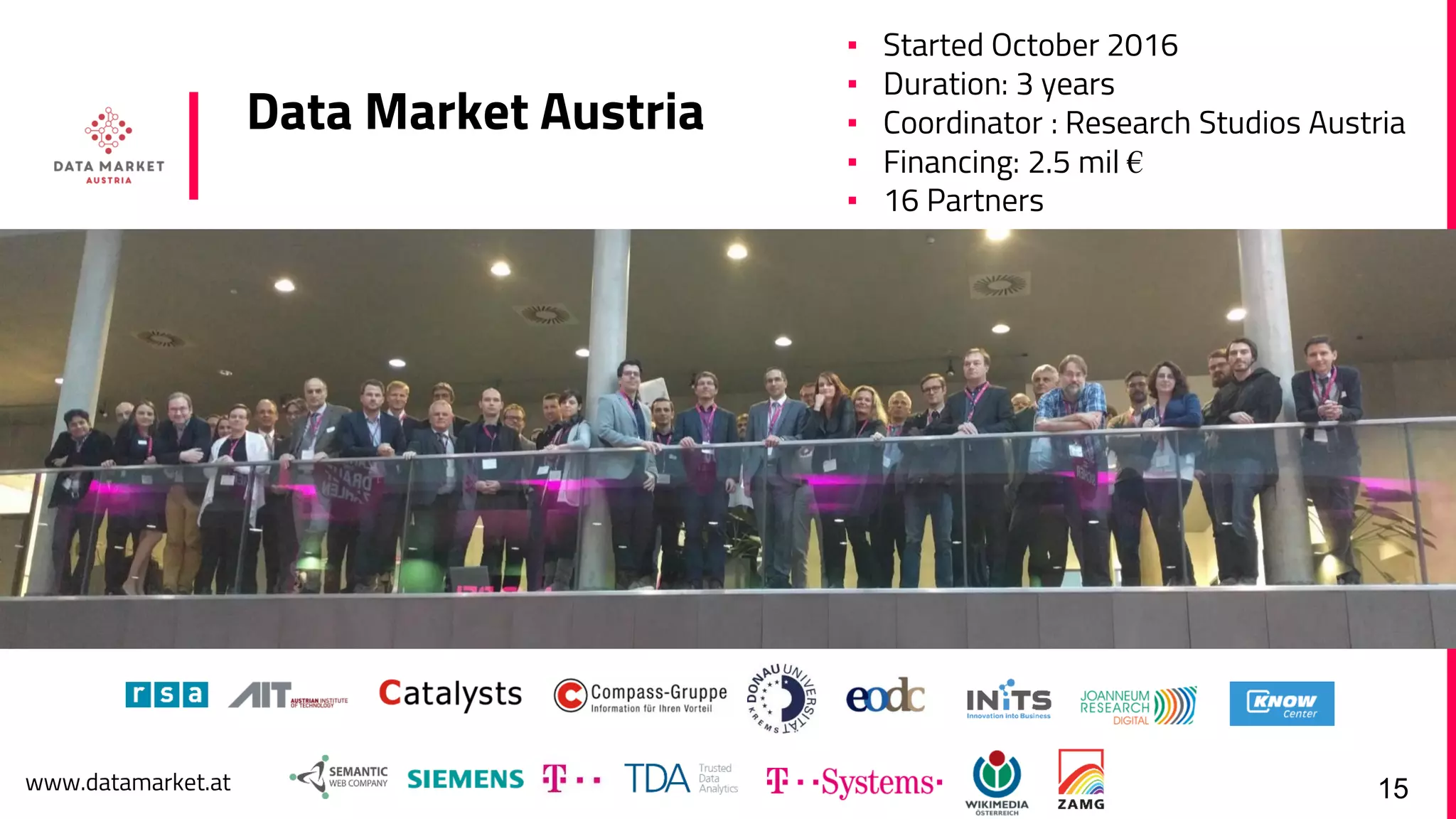 www.datamarket.at
Data Market Austria
▪ Started October 2016
▪ Duration: 3 years
▪ Coordinator : Research Studios Austria
▪ Financing: 2.5 mil €
▪ 16 Partners
15
▪ Started October 2016
▪ Duration: 3 years
▪ Coordinator : Research Studios Austria
▪ Financing: 2.5 mil €
▪ 16 Partners
 