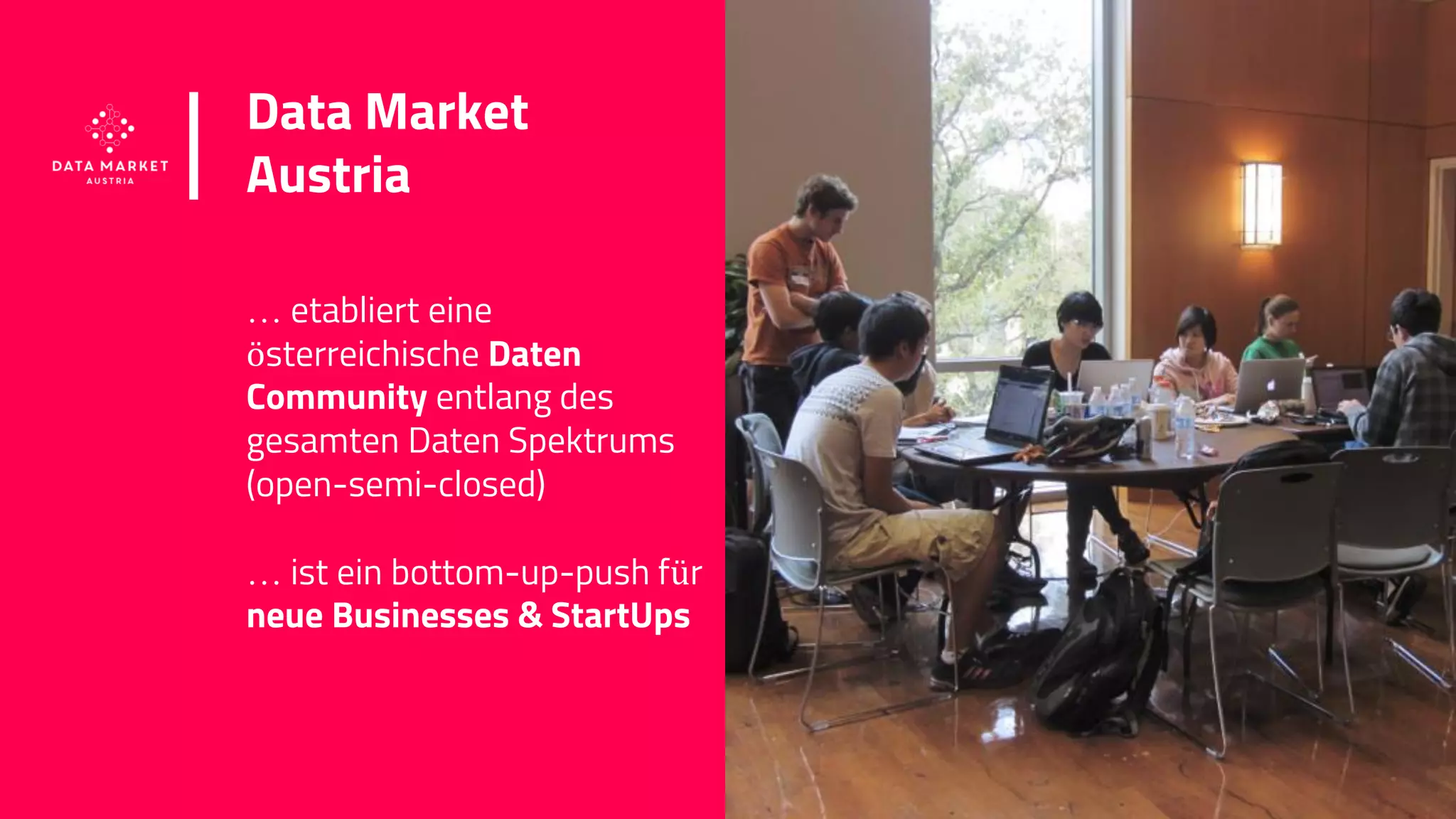 www.datamarket.at
Data Market
Austria
… etabliert eine
österreichische Daten
Community entlang des
gesamten Daten Spektrums
(open-semi-closed)
… ist ein bottom-up-push für
neue Businesses & StartUps
18
 