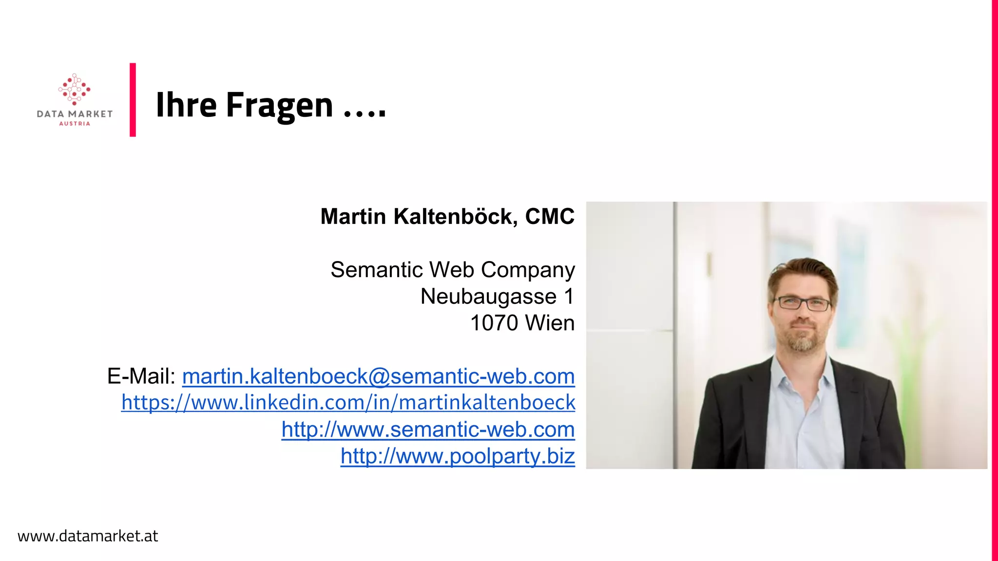 www.datamarket.at
Martin Kaltenböck, CMC
Semantic Web Company
Neubaugasse 1
1070 Wien
E-Mail: martin.kaltenboeck@semantic-web.com
https://www.linkedin.com/in/martinkaltenboeck
http://www.semantic-web.com
http://www.poolparty.biz
Ihre Fragen ….
 