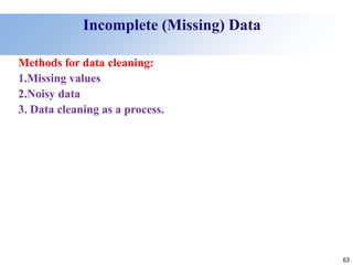 63
Incomplete (Missing) Data
Methods for data cleaning:
1.Missing values
2.Noisy data
3. Data cleaning as a process.
 