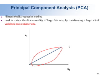 92
x2
x1
e
Principal Component Analysis (PCA)
■ dimensionality-reduction method
■ used to reduce the dimensionality of large data sets, by transforming a large set of
variables into a smaller one.
 