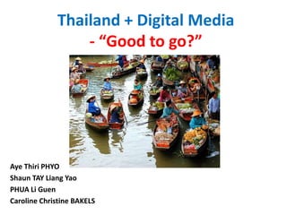 Thailand + Digital Media - “Good to go?” Aye Thiri PHYO Shaun TAY Liang Yao PHUA Li Guen Caroline Christine BAKELS 