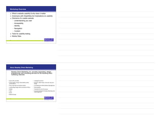Workshop Overview
• What is website usability & why does it matter
• Americans with Disabilities Act Implications on usability
• Elements of a usable website
– Understanding you user
– Accessibility
– Identity
– Navigation
– Content
• Tools for usability testing
! Mobile Sites
3
About Beasley Direct Marketing
Beasley Direct Marketing, Inc. provides copywriting, design,
programming, and consulting services for the following direct
marketing channels:
• !"#$%&'())*'#+,'!-./'
• -0#12'*$"#34"5'6"718+5'6"214"$#9121:;'<=,1:75'
#+,'>$?#,%#7:'
• 61$"%:'0#12'(@1:&'#+,'@1:&?=:')ABC7/'
• C#+,1+8')#8"'6"718+'(@1:&'#+,'@1:&?=:')ABC7/'
• D?912"'
• E1,"?'
• !?%1#2''
• F"971:"'6"718+'
• *#:#2?8G"*?00"$%"'
• >$?%&=$"5'F&1:"')#H"$5'#+,'I=1,"'%?H;'#+,'
,"718+'
• C17:'>=12,1+8'#+,'*BD'6#:#9#7"'D#+#8"0"+:'
• J"2"0#$K"3+8'
• J$#+72#3?+'L?$'#22'?L':&"'#9?4"'
• -M"%=34"'6#7&9?#$,'J$#%K1+85'B"H?$3+85'#+,'
C"#,'<7718+0"+:''
4
 
