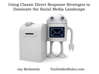 Using Classic Direct Response Strategies to Dominate the Social Media Landscape Jay Berkowitz          TenGoldenRules.com 