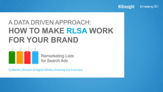 A DATA DRIVEN APPROACH:
HOW TO MAKE RLSA WORK
FOR YOUR BRAND
Remarketing Lists
for Search Ads
Ty	
  Mar'n,	
  Director	
  of	
  Digital	
  Media,	
  iCrossing	
  San	
  Francisco	
  
 