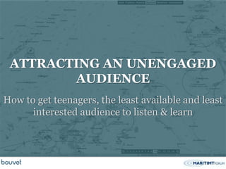 ATTRACTING AN UNENGAGED
        AUDIENCE
How to get teenagers, the least available and least
      interested audience to listen & learn
 