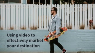 Using video to
effectively market
your destination
 