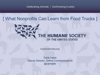 Carie Lewis
Deputy Director, Online Communications
@cariegrls
[ What Nonprofits Can Learn from Food Trucks ]
 