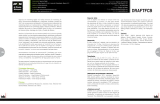 Especialidad: Agencia Digital
                                                                                                                                         Especialidad: Agencia de Publicidad
                          Dirección: Sierra Gamón 315 Col. Lomas de Chapultepec ,México, D.F.   Dirección: Montes Urales # 750 Col. Lomas de Chapultepec 11000, México, D.F.
                          Teléfono: 52 (55) 5019 6470                                                                                               Teléfono: (55) 5350-7834
                          Contacto: Néstor Márquez                                                                                              Contacto: Federico de Mateo
                          E-mail: nestor.marquez@dipaolamarquez.com                                                                   E-mail: federico.demateo@draftfcb.com

                          Sitio Web: www.dipaolamarquez.com                                                                                     Sitio Web: www.draftfcb.com




                                                                                                  Caso de éxito
     Agencia de marketing digital con sólida herencia de marketing di-                            Con el objetivo de reforzar el vínculo entre los             que reconoce el breve margen de tiempo que los
     recto, promociones estratégicas y publicidad, fundada a finales del                          consumidores y la marca, un sitio para recrear               comercializadores tienen para captar la atención
     2007 con la asociación de Alejandro di Paola pionero indiscutido del                         las aventuras de Bolo, el reto consistió en gene-            del consumidor y motivarlos para actuar. Con casi
     marketing directo en Latinoamérica y Néstor Márquez ejecutivo de                             rar interés en los niños y posicionar a Liverpool            140 años de experiencia combinada, Draftfcb tiene
     amplia experiencia en marketing digital y directo en México. dPM es                          entre los papás como el sitio ideal para las com-            sus raíces tanto en la publicidad como en el mar-
     miembro del grupo di Paola fundado hace 20 años, con presencia                               pras navideñas. Con tales efectos se creó un si-             keting directo centrado en datos y en interactivi-
     en Buenos Aires, Santiago de Chile y Ciudad de México.                                       tio dinámico, con diferentes actividades para los            dad.
                                                                                                  niños y que incitaba a ser explorado. Para dar un
     Vemos al consumidor de una manera holística por que así lo percibe                           buen sustento a la aventura de Bolo, se creó la              Clientes
     quien compra, en ese sentido desarrollamos soluciones multicanal                             isla Kopipi virtual, lugar donde cae Bolo desde el           ADO, APAC, AMFQ, Banorte, BDF, Banco de
     especialmente integrando la experiencia digital con la offline y que                         trineo de Santa.                                             México, Bristol Myers Squibb, Brown Forman,
     actúan en todos los estadios de la relación con el prospecto/cliente                                                                                      Coca Cola, Distribuidores GM, Grupo Bimbo,
     (SEED-CONNECT-ENGAGE). Este ciclo de vida de cliente involu-                                 Desarrollo                                                   Grupo Modelo, Hampton Inn, Hanes, Kraft Foods,
     cra el “sembrado” del mensaje con acciones publicitarías, digitales                          El sitio constó de 3 etapas, que se lanzaron en              Liverpool, Museo Tamayo, Reforestamos México,
     y de amplificación social, que buscan la “conexión” con el consumi-                          intervalos de 15 días. Conforme la aventura iba              SC Johnson, VIFAC, Cadbury.
     dor a partir de una acción -que se registre o se haga fan, compre o                          progresando, el usuario desbloqueaba contenido
     simplememente forme parte de una encuesta, hasta el momento en                               como cortometrajes, postales y objetos para de-
     el cual la “relación” se torna una conversación de largo plazo.                              corar su choza. Adicionalmente, el 24 de diciem-
                                                                                                  bre se agregó el trineo de Santa a la isla, que
22   Desarrollamos soluciones de comunicación y marketing que vayan                               proporcionaba dos regalos al ser seleccionado.                                                                    23
                                                                                                                                                                                                                    5
     más allá de desarrollos puntuales (sitios, banners, email o videos) y
     constru-yan, a partir de esos elementos combinados de una manera                             Resultados
     única y consistente, una plataforma de largo plazo para la marca.                            Se obtuvieron más de 400 mil visitas y 66 mil re-
                                                                                                  gistros en menos de dos meses. El tiempo de es-
     De esta manera, la audiencia tiene un acercamiento con las marcas                            tancia fue 4 veces mayor en relación al año ante-
     derivando en su eventual preferencia, en lugar de una relación co-                           rior, con un tiempo promedio de 9 minutos.
     mercial convencional.                                                                        Estos datos reflejan el vínculo logrado entre los ni-
                                                                                                  ños y la marca, además de que se lograron vender
     Principales Ejecutivos:                                                                      más de 100 mil Bolos de peluche, así como gran
     Néstor Márquez – CEO dPM                                                                     número de diferentes accesorios relacionados.
     Adrián Brizuela – VP Creativo
     Freddy Rosales – Head Consulting                                                             Descripción de productos o servicios
     Adrian Snitcofsky – Head Media & Performance                                                 Análisis competitivo, BTL, branding, desarrollo
     Alejandro di Paola – CEO Grupo di Paola                                                      Web, diseño gráfico, eventos, identidad de marca,
     Francisco di Paola – COO Grupo di Paola                                                      investigación de mercados, marketing digital, mer-
                                                                                                  cadotecnia directa, monitoreo de medios, nuevos
     Clientes:                                                                                    medios, planeación estratégica, POP, postprodu-
     Cervecería Cuauhtémoc Moctezuma, Gamesa, Toks, Televisa Inte-                                cción, producción de audio y video, promociones,
     ractive Media, Genoma Lab, Heinz.                                                            trade marketing.

                                                                                                  ¿Quiénes somos?
                                                                                                  Draftfcb es la primera organización de comuni-
                                                                                                  cación global en operar contra un solo estado de
                                                                                                  resultados. La agencia es impulsada por The 6.5
                                                                                                  Seconds That MatterSM, una expresión creativa
 