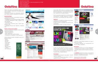 Especialidad: Agencia Digital
                                            Dirección: San Salvador 312 Col. Mitras centro,Monterrey, NL CP 64460
                                            Teléfono: 01 (81) 8115•6150
                                            Contacto: Romeo Márquez
                                            E-mail: romeo@gelattina.com
                                            Sitio Web: www.gelattina.com



     Somos una agencia de Marketing Digital y que-                                                                  Garza Sada 1892 cuenta con muchas opciones
     remos ayudarte a desarrollar la estrategia que tu                                                              para quienes buscan vivir cómodamente y cerca
     marca necesita.                                                                                                del Tec de Monterrey o para quienes buscan co-
     Prometemos entender tus necesidades dejando                                                                    mer o divertirse en su plaza comercial.
     todo nuestro empeño y creatividad en tu proyecto.
                                                                                                                    Ante la necesidad de optimizar su presupuesto de
     Marketing Digital                                                                                              mercadotecnia, GS1892 seleccionó a Gelattina
     “Conectamos marcas y consumidores realizando                                                                   para realizar una estrategia para redes sociales.
     estrategias para Internet”
     • Estrategias de comunicación para Redes Sociales                                                              Objetivos:
     • Community Management (Twitter, Facebook, You-                                                                1.Posicionar a GS1892 en la mente de los futuros
     Tube, 4Square)                                                                                                 estudiantes del Tec de Monterrey.
     • Concursos on-line                                                                                            2.Llenar al 100% la ocupación de la torre de de-
     • Social Apps (Facebook apps, Twitter apps,                                                                    partamentos.
     Widgets, etc)                                                                                                  3.Incrementar el tráfico a la plaza comercial.
     • Campañas Pay-per-click (Adwords, Facebook
     Ads)

     Diseño y Producción de Sitios
     “Creamos Experiencias Digitales a través de sitios
     atractivos e Intuitivos”
26   • Sitios de Experiencia                                                                                                                                                                                                  27
                                                                                                                                                                                                                              5
     • Sitios Corporativos
     • Sitios y Micro-sitios promocionales
     • Consultoría en Usabilidad y User Experience

     Hemos logrados grandes resultados para las si-
     guientes marcas:
     • Alestra
     • Banregio
     • Banorte                                                                                                                                                          • Concurso “Como siempre quisiste vivir” para in-
     • Home Depot                                                                                                                                                       quilinos de GS1892
     • Coca-cola                                                                                                                                                        • Constante desarrollo de conversaciones con
     • IAB México                                                                                                                                                       fans en Twitter y Facebook
     • Marcatel
     • Marriot Hotels                                                                                                                                                   Resultados:
     • T-Mobile                                                                                                     A partir de mayo del 2010 iniciamos una cam-        • Ocupación del 95% en la 1ra Torre Habitacional
     • NIC de México•                                                                                               paña en redes sociales que incluyó Facebook,        • Duplicación de las visitas a la plaza comercial
                                                                                                                    Twitter, YouTube y FourSquare. Adicionalmente       • +100,000 visitas al sitio en el primer mes de ac-
                                                                                                                    se realizaron campañas simultáneas con              tividad
                                                                                                                    Facebook Ads y Google AdWords.
                                                                                                                                                                        En Gelattina conectamos marcas y consumidores
                                                                                                                    Actividades:                                        realizando estrategias para Internet, Llámanos o
                                                                                                                    • Concurso en Facebook que generó +25,000           escríbenos. Queremos escucharte.
                                                                                                                    Fans en 1 semana
                                                                                                                    • Concurso en Facebook que generó +2,200 fo-        Síguenos en las redes sociales
                                                                                                                    tografías de fans en 1 semana                       www.Gelattina.com/community
 