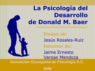 La Psicología del Desarrollo de Donald M. Baer Ensayo de:   Jesús Rosales-Ruiz Resumen de:   Jaime Ernesto Vargas Mendoza Asociación Oaxaqueña de Psicología A.C.  2006 