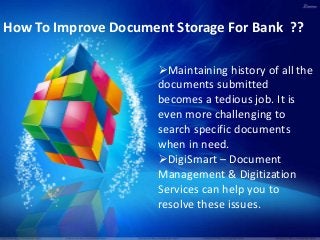 Maintaining history of all the
documents submitted
becomes a tedious job. It is
even more challenging to
search specific documents
when in need.
DigiSmart – Document
Management & Digitization
Services can help you to
resolve these issues.
How To Improve Document Storage For Bank ??
 