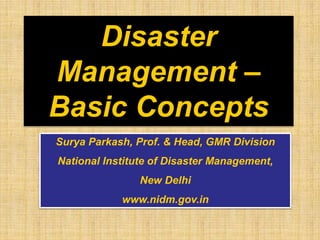 Disaster
Management –
Basic Concepts
Surya Parkash, Prof. & Head, GMR Division
National Institute of Disaster Management,
New Delhi
www.nidm.gov.in
 
