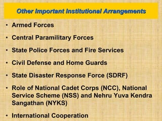 • Armed Forces
• Central Paramilitary Forces
• State Police Forces and Fire Services
• Civil Defense and Home Guards
• State Disaster Response Force (SDRF)
• Role of National Cadet Corps (NCC), National
Service Scheme (NSS) and Nehru Yuva Kendra
Sangathan (NYKS)
• International Cooperation
Other Important Institutional Arrangements
 