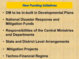 • DM to be in-built in Developmental Plans
• National Disaster Response and
Mitigation Funds
• Responsibilities of the Central Ministries
and Departments
• State and District Level Arrangements
• Mitigation Projects
• Techno-Financial Regime
New Funding Initiatives
 