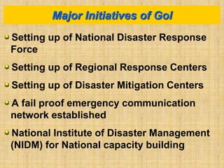 Major Initiatives of GoI
Setting up of National Disaster Response
Force
Setting up of Regional Response Centers
Setting up of Disaster Mitigation Centers
A fail proof emergency communication
network established
National Institute of Disaster Management
(NIDM) for National capacity building
 