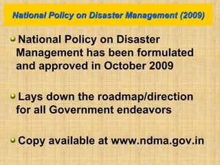 National Policy on Disaster
Management has been formulated
and approved in October 2009
Lays down the roadmap/direction
for all Government endeavors
Copy available at www.ndma.gov.in
National Policy on Disaster Management (2009)
 