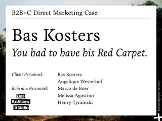 B2B+C Direct Marketing Case



Bas Kosters
You had to have his Red Carpet.
Client Personnel:    Bas Kosters
                     Angelique Westerhof




                                           Bohemia Amsterdam | 10-11-2011
Bohemia Personnel:   Marco de Boer
                     Melissa Agostino
                     Henry Tyminski
 