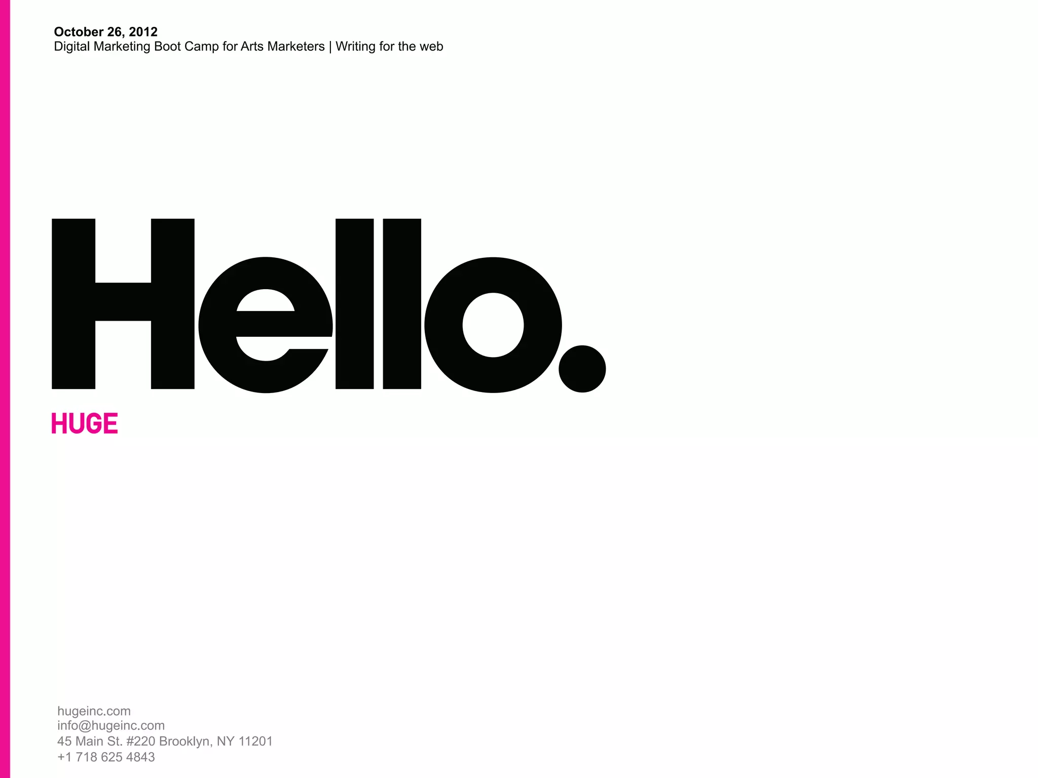 October 26, 2012
Digital Marketing Boot Camp for Arts Marketers | Writing for the web




hugeinc.com
info@hugeinc.com
45 Main St. #220 Brooklyn, NY 11201
+1 718 625 4843
 