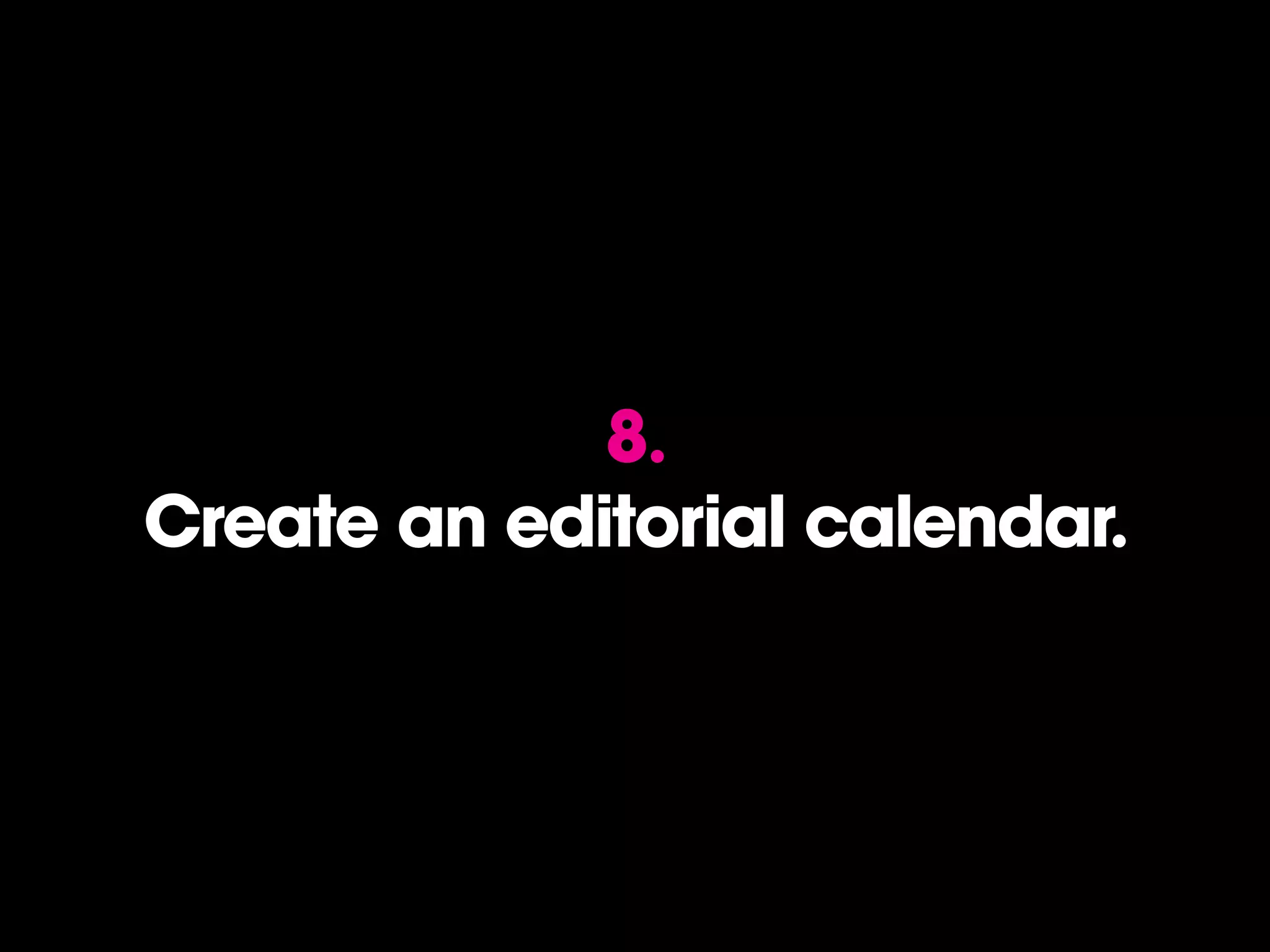 8.
Create an editorial calendar.
 