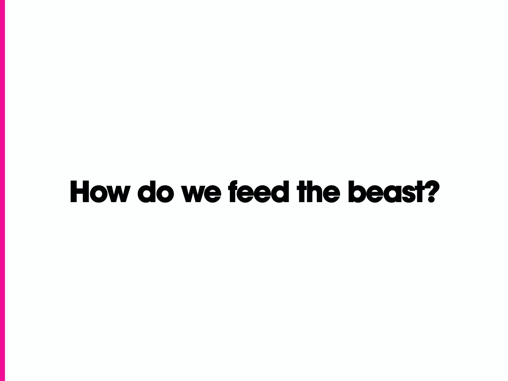 How do we feed the beast?
 