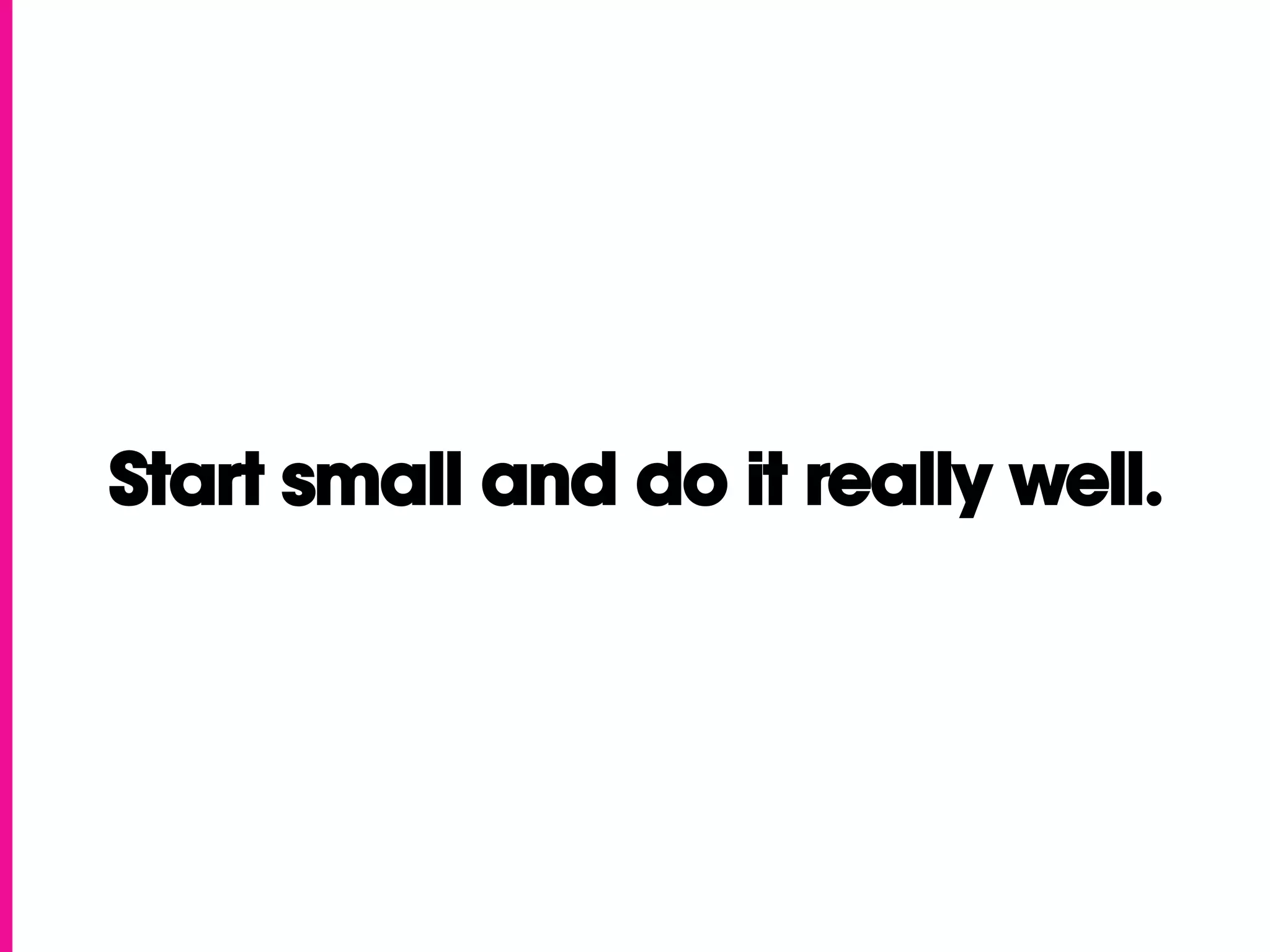 Start small and do it really well.
 