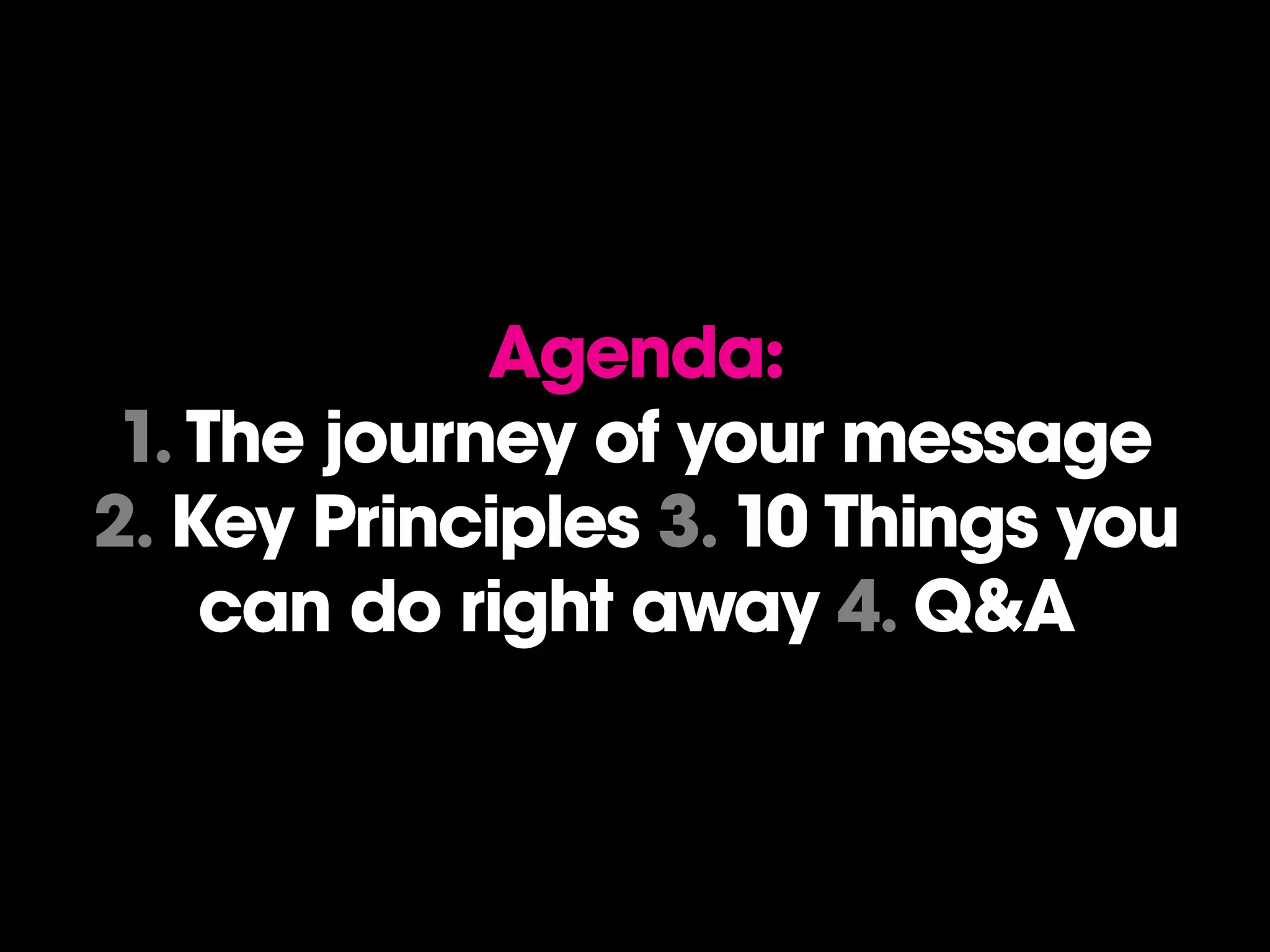 Agenda:
 1. The journey of your message
2. Key Principles 3. 10 Things you
    can do right away 4. Q&A
 