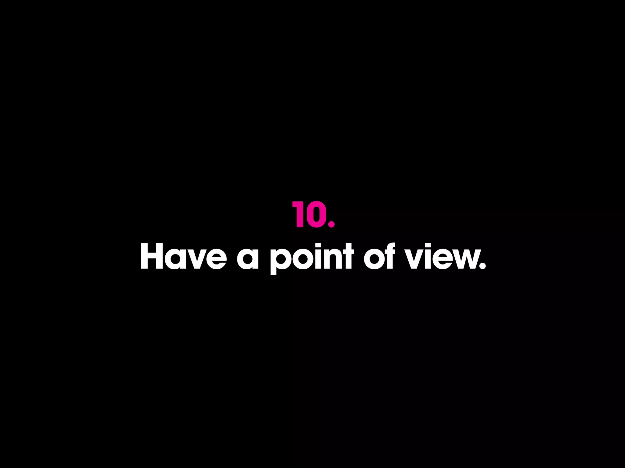 10.
Have a point of view.
 