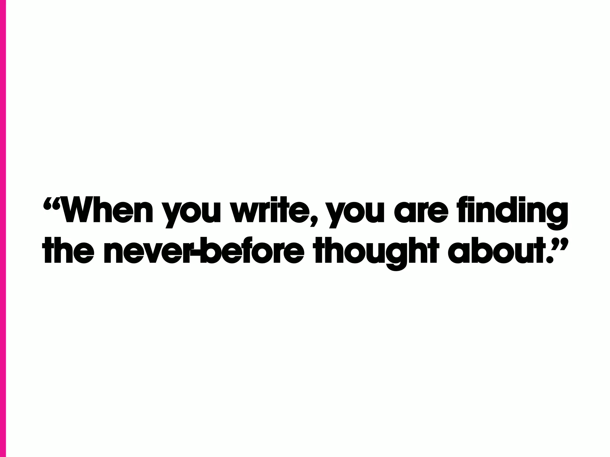 “When you write, you are finding
the never-before thought about.”
 