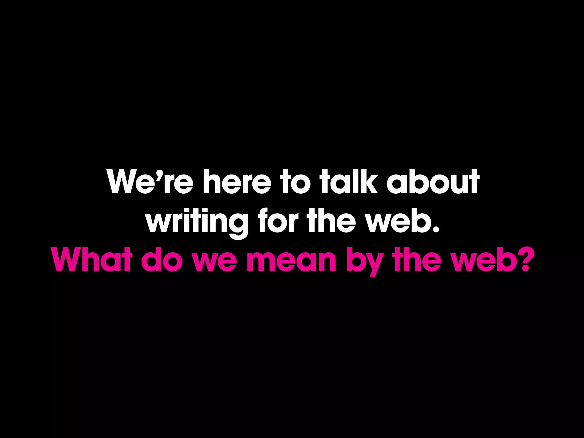 We’re here to talk about
     writing for the web.
What do we mean by the web?
 
