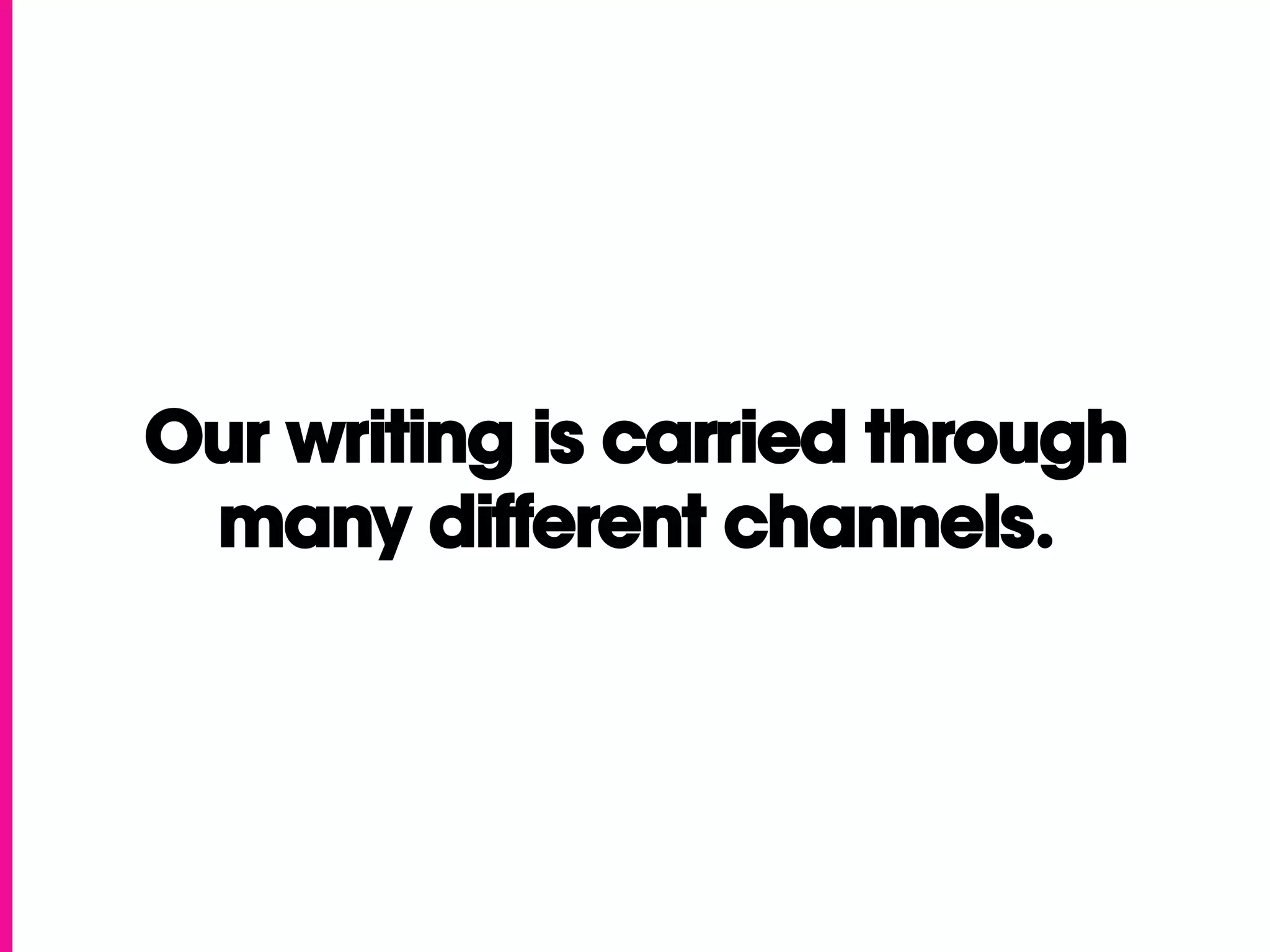 Our writing is carried through
 many different channels.
 