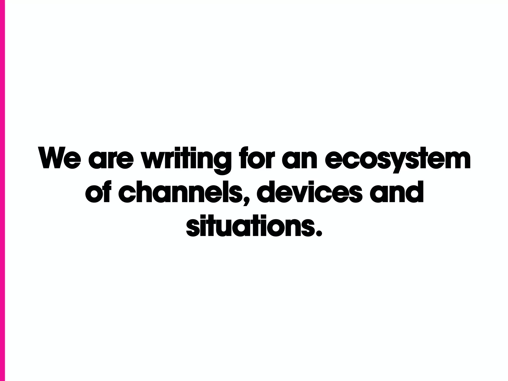 We are writing for an ecosystem
   of channels, devices and
           situations.
 