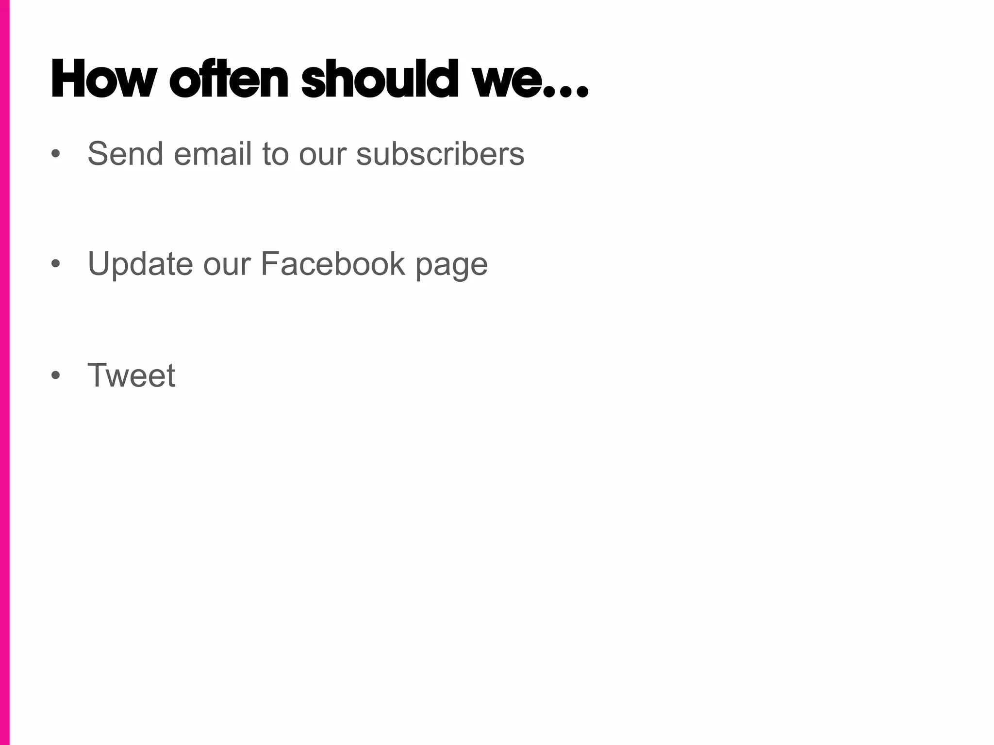 How often should we…
•  Send email to our subscribers


•  Update our Facebook page


•  Tweet
 