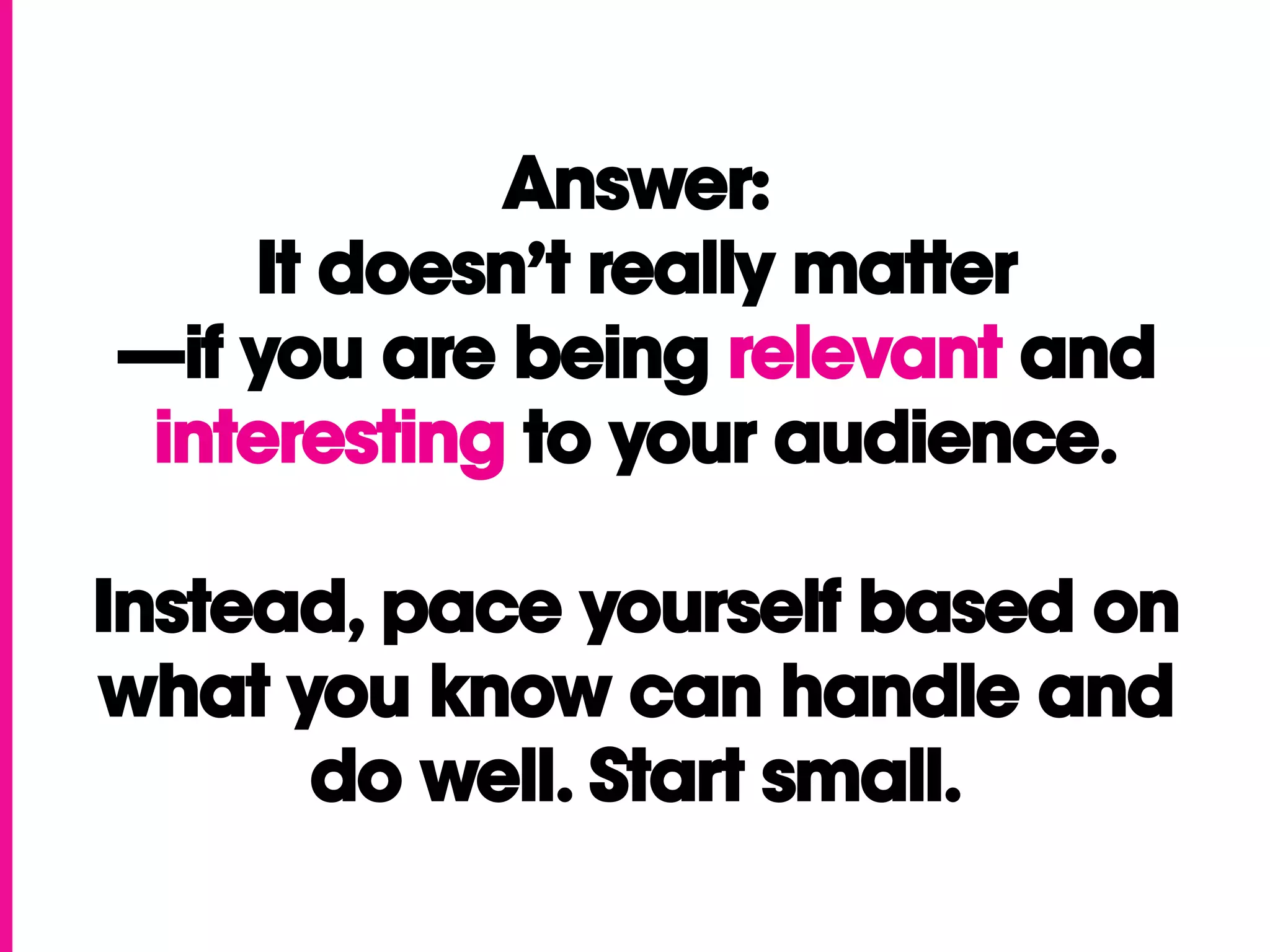 Answer:
    It doesn’t really matter
—if you are being relevant and
 interesting to your audience.

Instead, pace yourself based on
what you know can handle and
      do well. Start small.
 