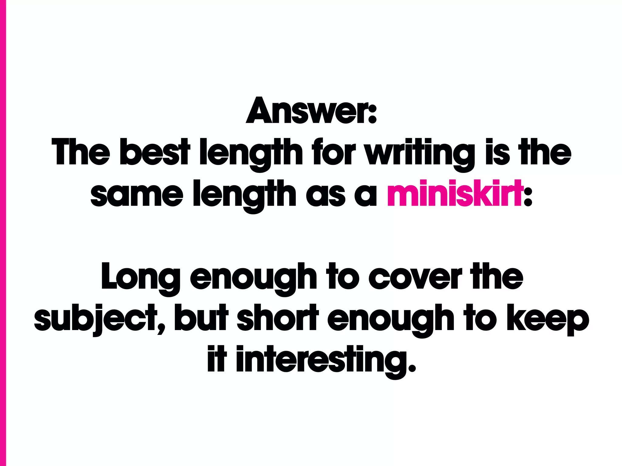 Answer:
 The best length for writing is the
   same length as a miniskirt:

    Long enough to cover the
subject, but short enough to keep
           it interesting.
 