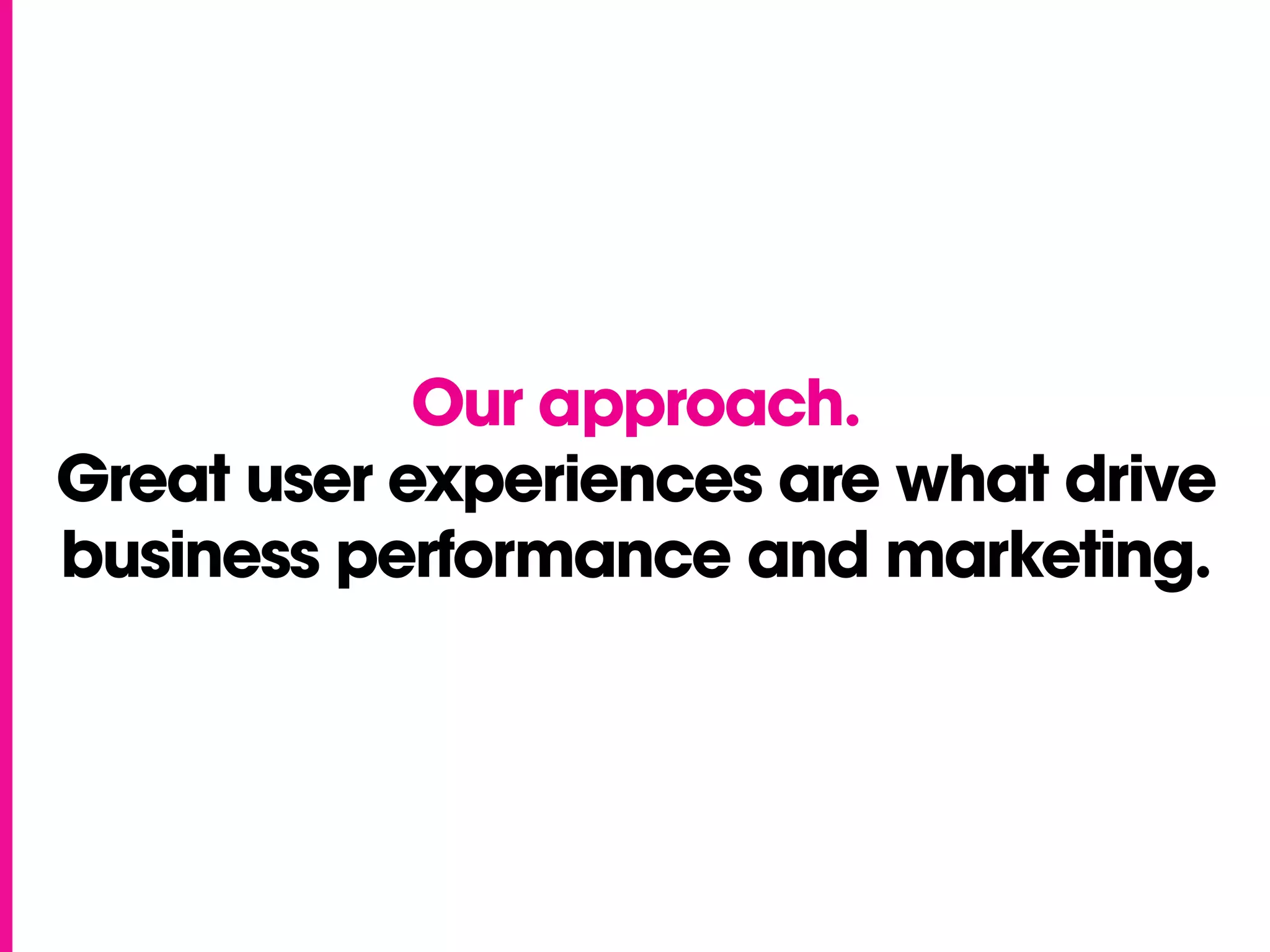 Our approach.
Great user experiences are what drive
business performance and marketing.
 